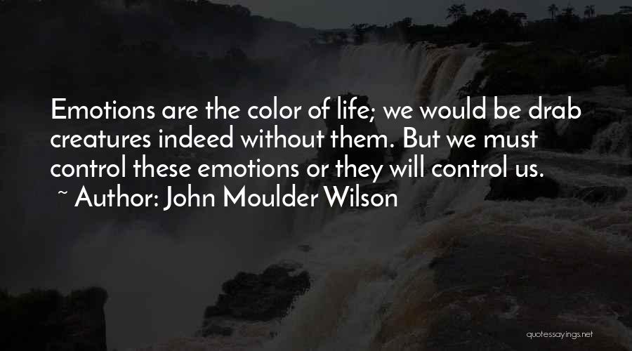 John Moulder Wilson Quotes: Emotions Are The Color Of Life; We Would Be Drab Creatures Indeed Without Them. But We Must Control These Emotions