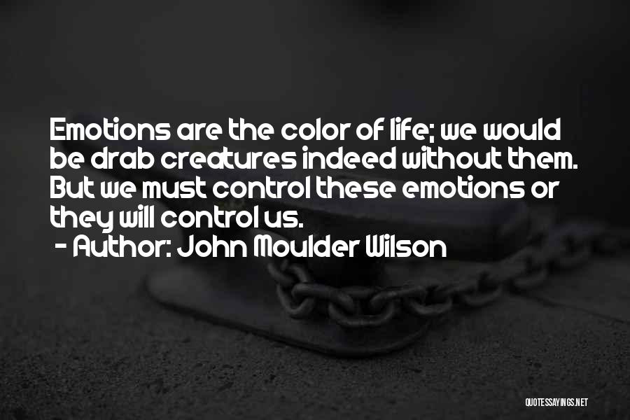 John Moulder Wilson Quotes: Emotions Are The Color Of Life; We Would Be Drab Creatures Indeed Without Them. But We Must Control These Emotions