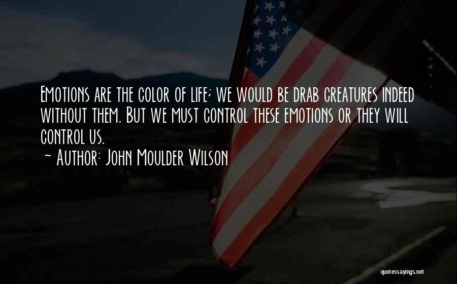 John Moulder Wilson Quotes: Emotions Are The Color Of Life; We Would Be Drab Creatures Indeed Without Them. But We Must Control These Emotions