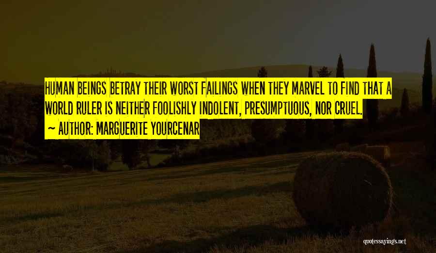 Marguerite Yourcenar Quotes: Human Beings Betray Their Worst Failings When They Marvel To Find That A World Ruler Is Neither Foolishly Indolent, Presumptuous,