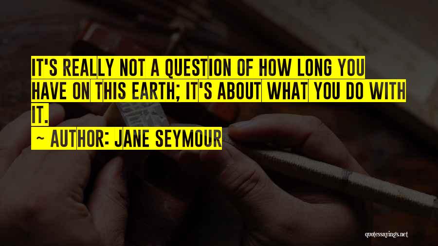 Jane Seymour Quotes: It's Really Not A Question Of How Long You Have On This Earth; It's About What You Do With It.