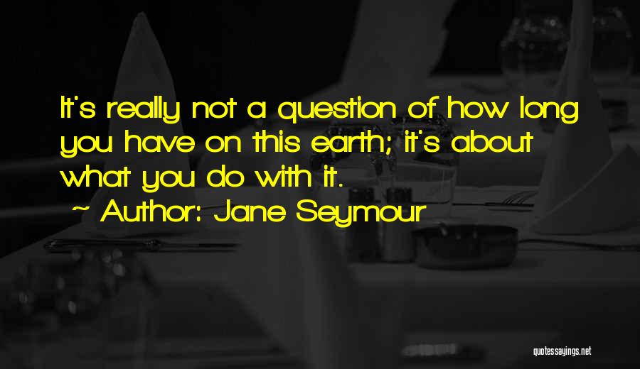 Jane Seymour Quotes: It's Really Not A Question Of How Long You Have On This Earth; It's About What You Do With It.