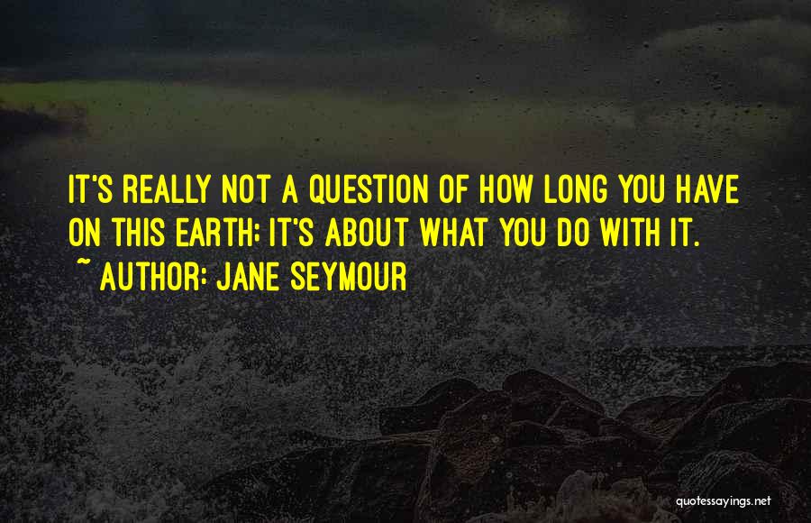 Jane Seymour Quotes: It's Really Not A Question Of How Long You Have On This Earth; It's About What You Do With It.