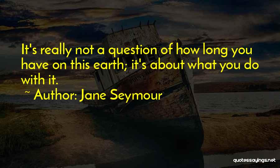 Jane Seymour Quotes: It's Really Not A Question Of How Long You Have On This Earth; It's About What You Do With It.