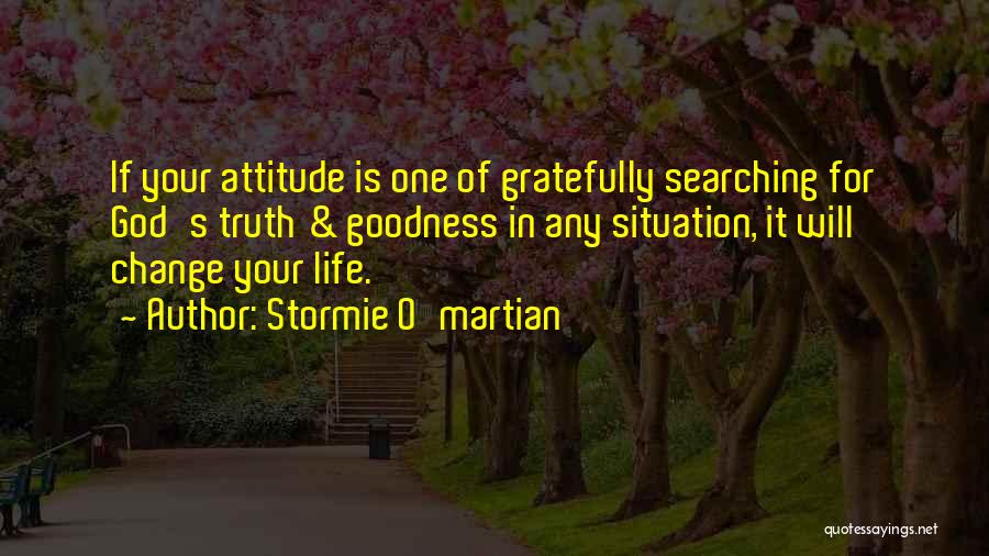 Stormie O'martian Quotes: If Your Attitude Is One Of Gratefully Searching For God's Truth & Goodness In Any Situation, It Will Change Your