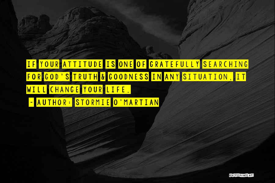 Stormie O'martian Quotes: If Your Attitude Is One Of Gratefully Searching For God's Truth & Goodness In Any Situation, It Will Change Your