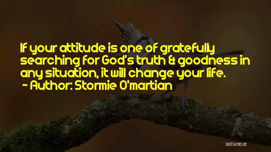 Stormie O'martian Quotes: If Your Attitude Is One Of Gratefully Searching For God's Truth & Goodness In Any Situation, It Will Change Your