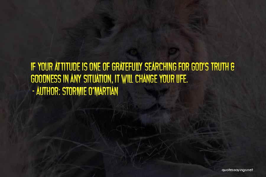 Stormie O'martian Quotes: If Your Attitude Is One Of Gratefully Searching For God's Truth & Goodness In Any Situation, It Will Change Your