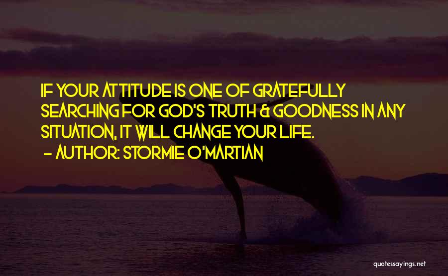 Stormie O'martian Quotes: If Your Attitude Is One Of Gratefully Searching For God's Truth & Goodness In Any Situation, It Will Change Your