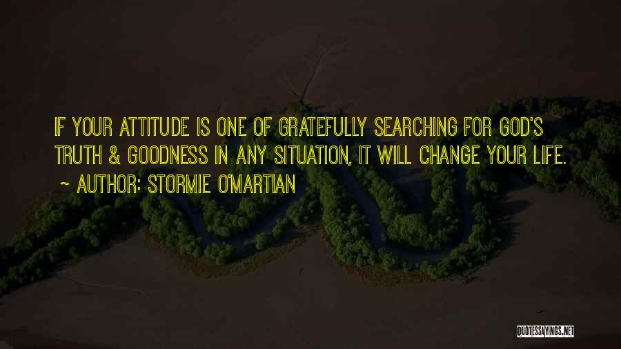 Stormie O'martian Quotes: If Your Attitude Is One Of Gratefully Searching For God's Truth & Goodness In Any Situation, It Will Change Your