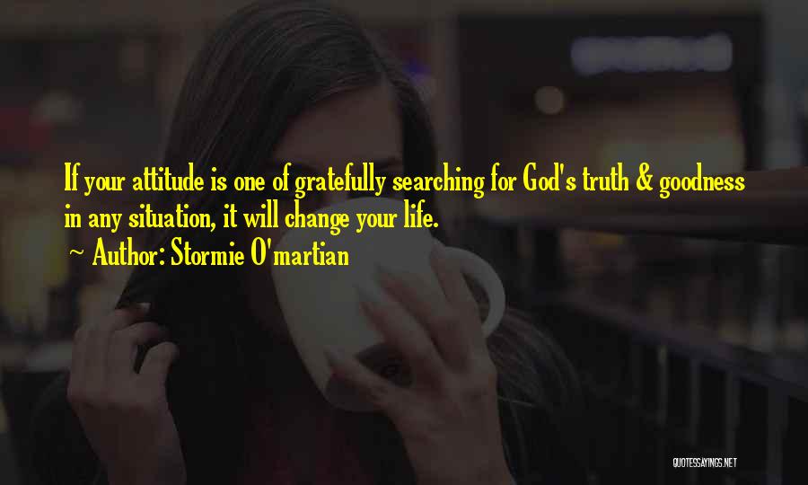 Stormie O'martian Quotes: If Your Attitude Is One Of Gratefully Searching For God's Truth & Goodness In Any Situation, It Will Change Your