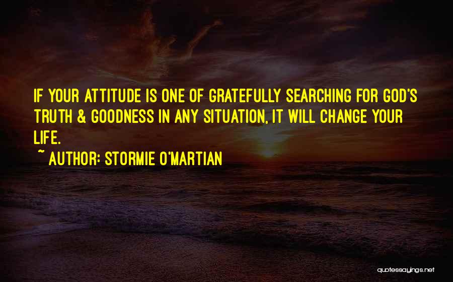 Stormie O'martian Quotes: If Your Attitude Is One Of Gratefully Searching For God's Truth & Goodness In Any Situation, It Will Change Your