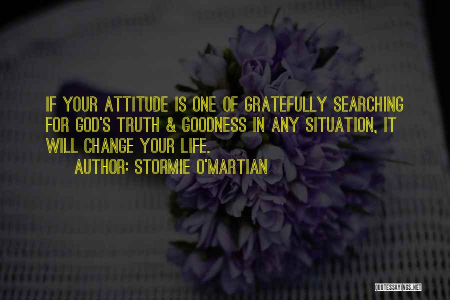 Stormie O'martian Quotes: If Your Attitude Is One Of Gratefully Searching For God's Truth & Goodness In Any Situation, It Will Change Your