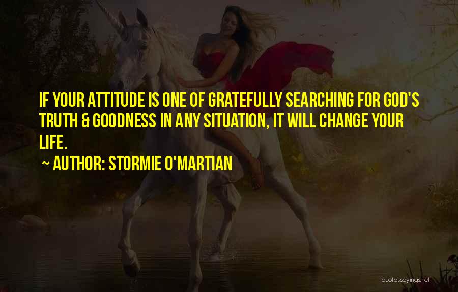 Stormie O'martian Quotes: If Your Attitude Is One Of Gratefully Searching For God's Truth & Goodness In Any Situation, It Will Change Your