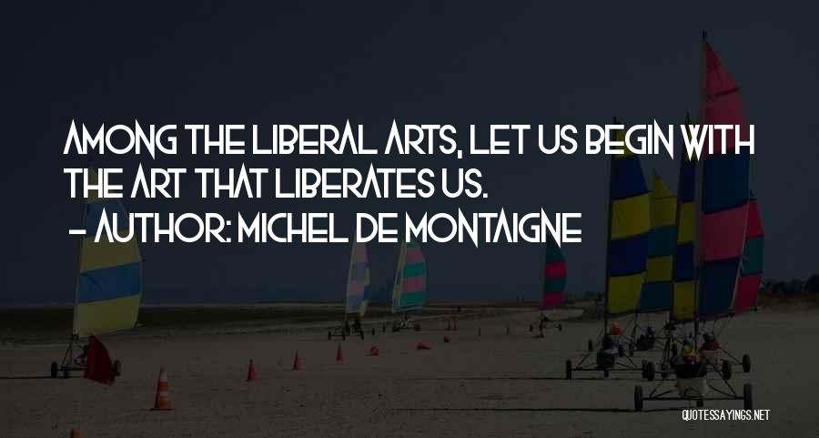 Michel De Montaigne Quotes: Among The Liberal Arts, Let Us Begin With The Art That Liberates Us.