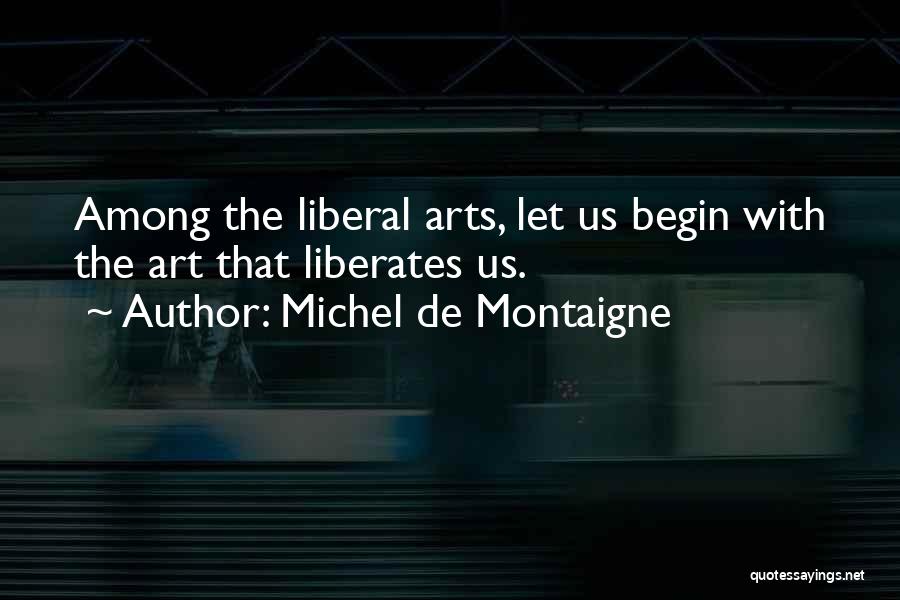 Michel De Montaigne Quotes: Among The Liberal Arts, Let Us Begin With The Art That Liberates Us.