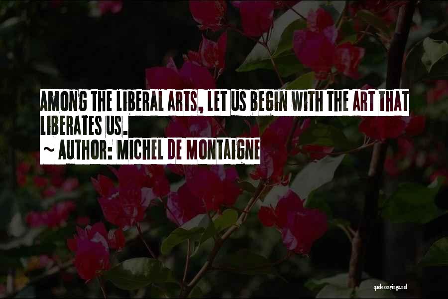 Michel De Montaigne Quotes: Among The Liberal Arts, Let Us Begin With The Art That Liberates Us.