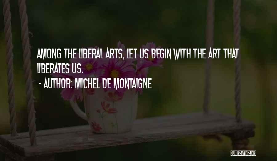 Michel De Montaigne Quotes: Among The Liberal Arts, Let Us Begin With The Art That Liberates Us.