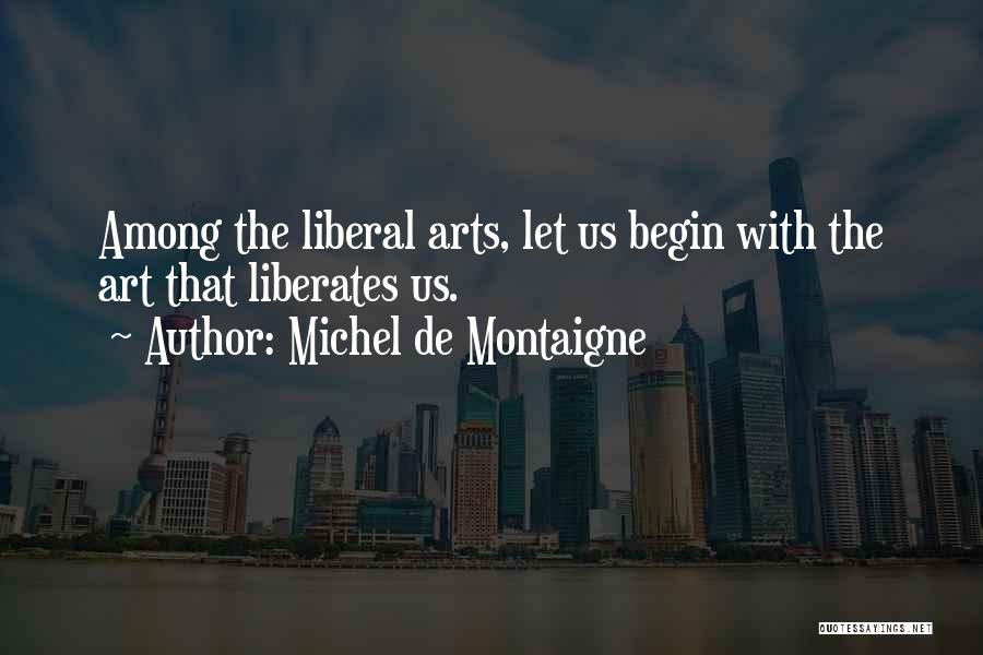 Michel De Montaigne Quotes: Among The Liberal Arts, Let Us Begin With The Art That Liberates Us.