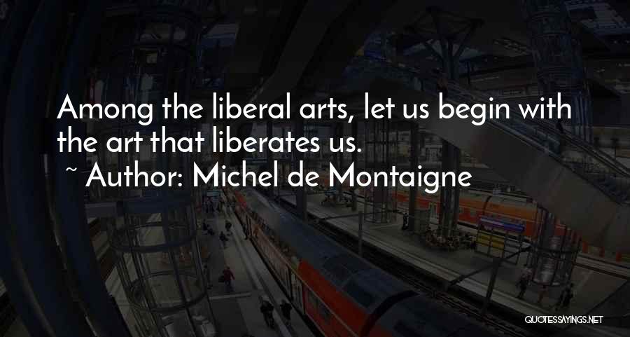 Michel De Montaigne Quotes: Among The Liberal Arts, Let Us Begin With The Art That Liberates Us.