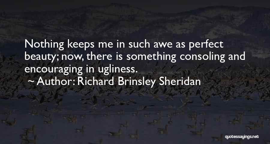 Richard Brinsley Sheridan Quotes: Nothing Keeps Me In Such Awe As Perfect Beauty; Now, There Is Something Consoling And Encouraging In Ugliness.