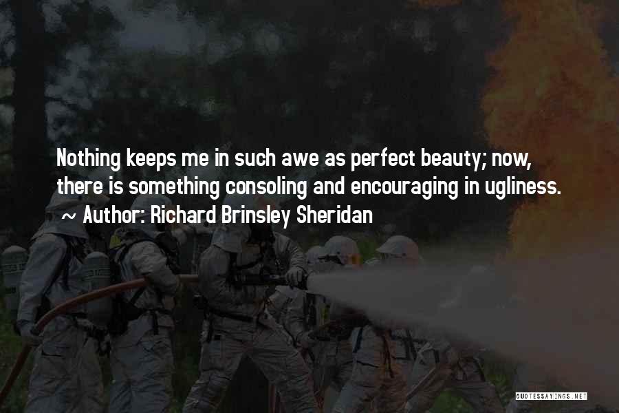 Richard Brinsley Sheridan Quotes: Nothing Keeps Me In Such Awe As Perfect Beauty; Now, There Is Something Consoling And Encouraging In Ugliness.