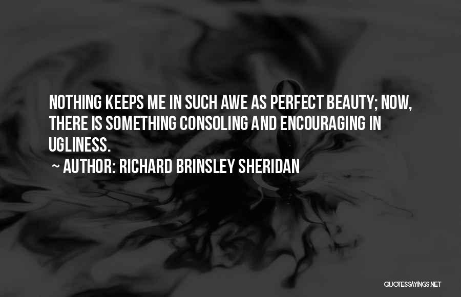 Richard Brinsley Sheridan Quotes: Nothing Keeps Me In Such Awe As Perfect Beauty; Now, There Is Something Consoling And Encouraging In Ugliness.