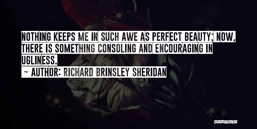 Richard Brinsley Sheridan Quotes: Nothing Keeps Me In Such Awe As Perfect Beauty; Now, There Is Something Consoling And Encouraging In Ugliness.