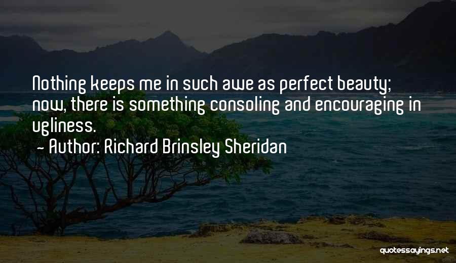 Richard Brinsley Sheridan Quotes: Nothing Keeps Me In Such Awe As Perfect Beauty; Now, There Is Something Consoling And Encouraging In Ugliness.