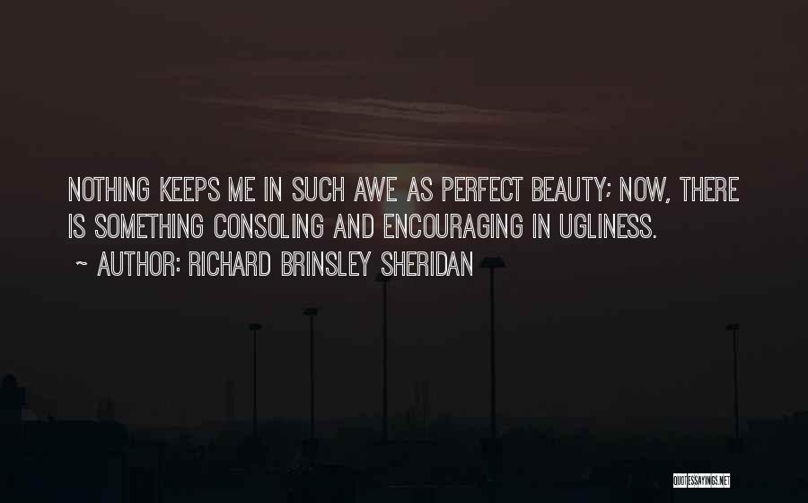 Richard Brinsley Sheridan Quotes: Nothing Keeps Me In Such Awe As Perfect Beauty; Now, There Is Something Consoling And Encouraging In Ugliness.