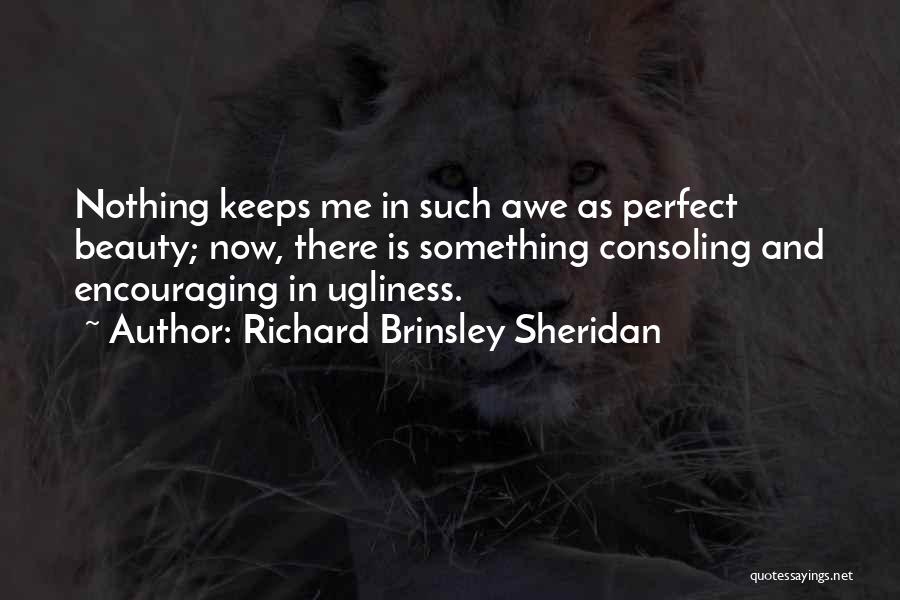 Richard Brinsley Sheridan Quotes: Nothing Keeps Me In Such Awe As Perfect Beauty; Now, There Is Something Consoling And Encouraging In Ugliness.