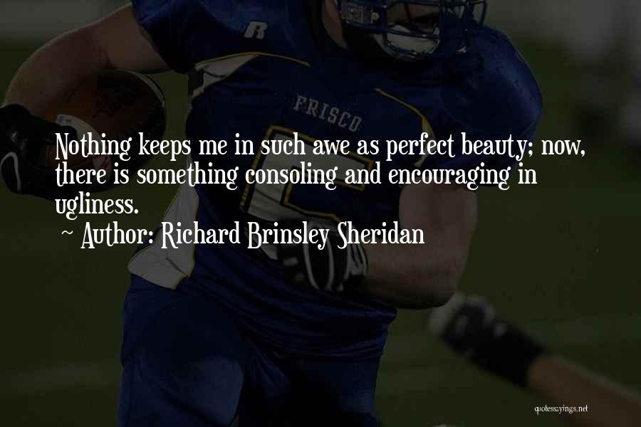 Richard Brinsley Sheridan Quotes: Nothing Keeps Me In Such Awe As Perfect Beauty; Now, There Is Something Consoling And Encouraging In Ugliness.