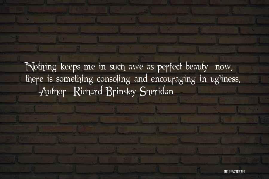 Richard Brinsley Sheridan Quotes: Nothing Keeps Me In Such Awe As Perfect Beauty; Now, There Is Something Consoling And Encouraging In Ugliness.