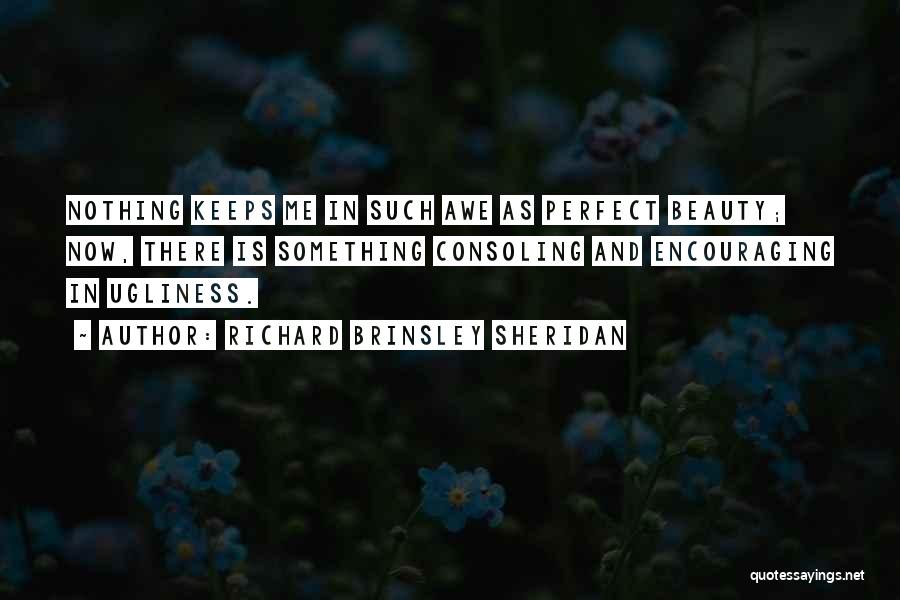 Richard Brinsley Sheridan Quotes: Nothing Keeps Me In Such Awe As Perfect Beauty; Now, There Is Something Consoling And Encouraging In Ugliness.