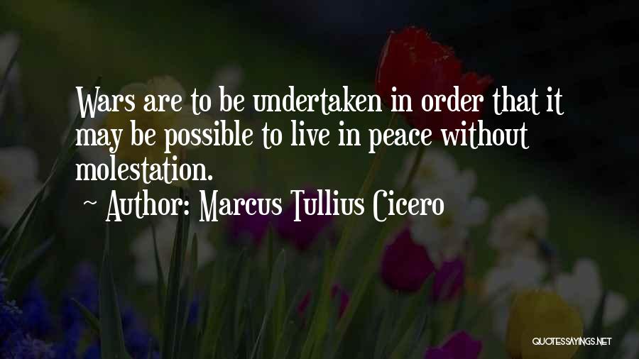 Marcus Tullius Cicero Quotes: Wars Are To Be Undertaken In Order That It May Be Possible To Live In Peace Without Molestation.