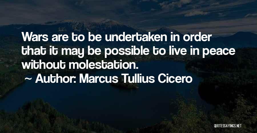 Marcus Tullius Cicero Quotes: Wars Are To Be Undertaken In Order That It May Be Possible To Live In Peace Without Molestation.