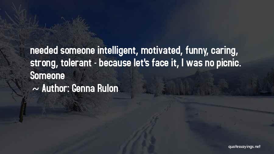 Genna Rulon Quotes: Needed Someone Intelligent, Motivated, Funny, Caring, Strong, Tolerant - Because Let's Face It, I Was No Picnic. Someone