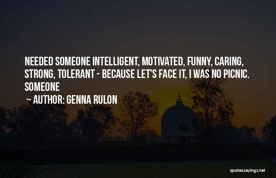 Genna Rulon Quotes: Needed Someone Intelligent, Motivated, Funny, Caring, Strong, Tolerant - Because Let's Face It, I Was No Picnic. Someone