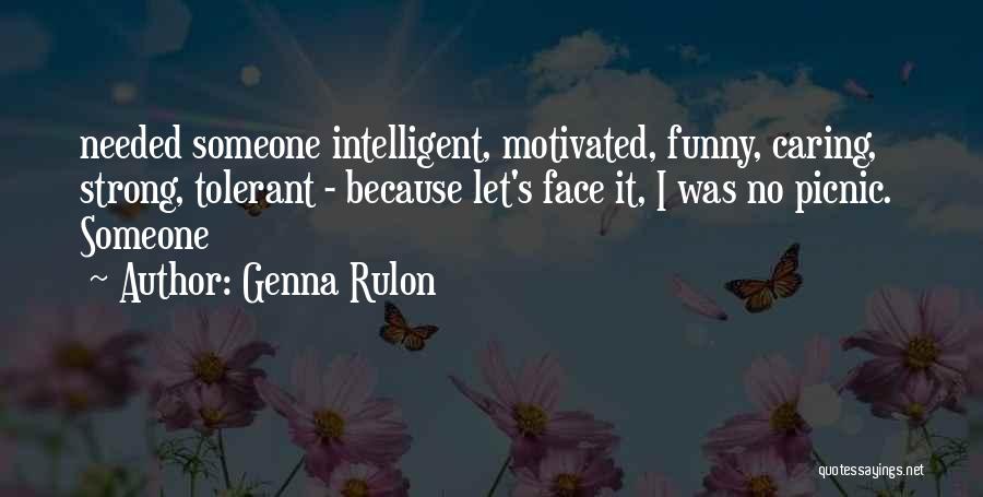 Genna Rulon Quotes: Needed Someone Intelligent, Motivated, Funny, Caring, Strong, Tolerant - Because Let's Face It, I Was No Picnic. Someone