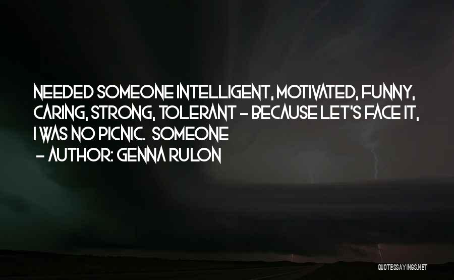 Genna Rulon Quotes: Needed Someone Intelligent, Motivated, Funny, Caring, Strong, Tolerant - Because Let's Face It, I Was No Picnic. Someone