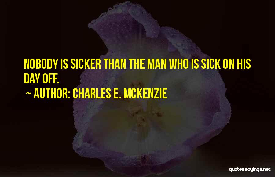 Charles E. McKenzie Quotes: Nobody Is Sicker Than The Man Who Is Sick On His Day Off.