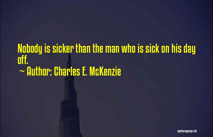 Charles E. McKenzie Quotes: Nobody Is Sicker Than The Man Who Is Sick On His Day Off.
