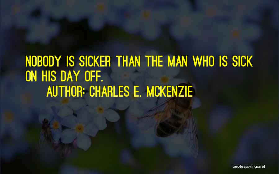 Charles E. McKenzie Quotes: Nobody Is Sicker Than The Man Who Is Sick On His Day Off.