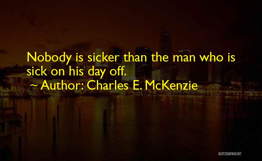 Charles E. McKenzie Quotes: Nobody Is Sicker Than The Man Who Is Sick On His Day Off.