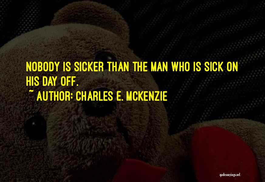 Charles E. McKenzie Quotes: Nobody Is Sicker Than The Man Who Is Sick On His Day Off.