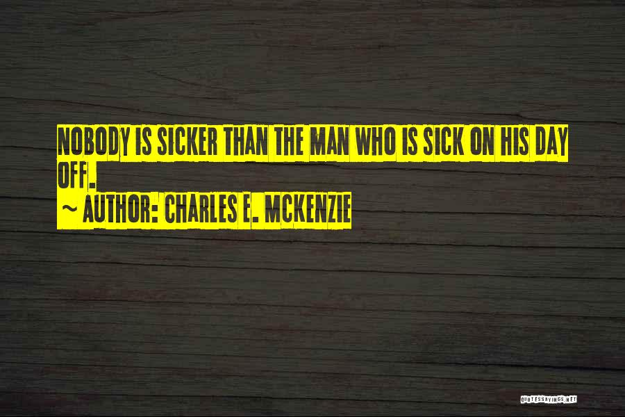 Charles E. McKenzie Quotes: Nobody Is Sicker Than The Man Who Is Sick On His Day Off.