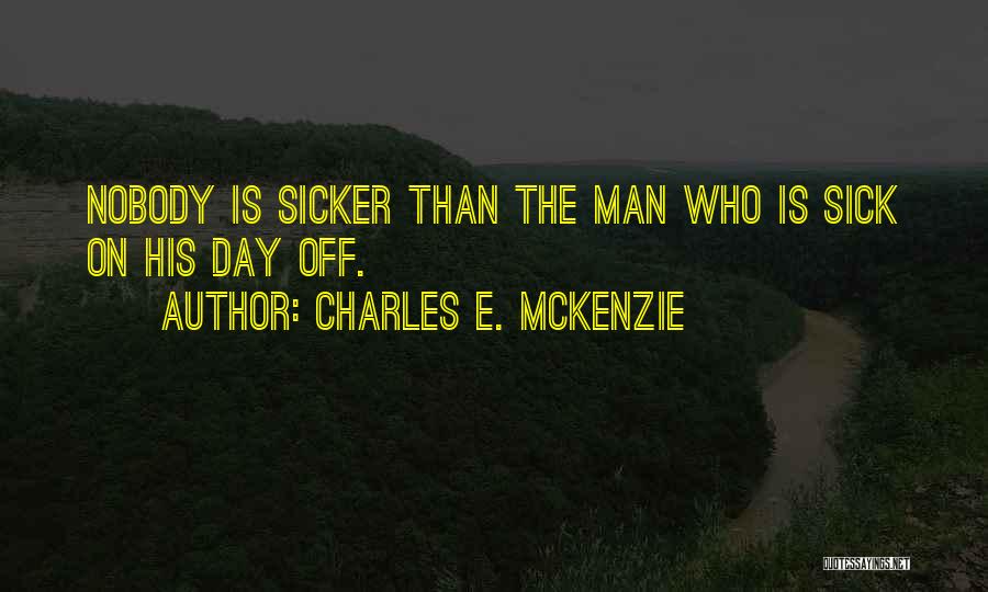 Charles E. McKenzie Quotes: Nobody Is Sicker Than The Man Who Is Sick On His Day Off.