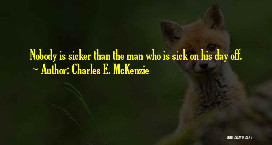 Charles E. McKenzie Quotes: Nobody Is Sicker Than The Man Who Is Sick On His Day Off.