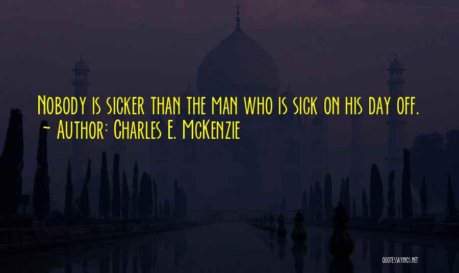 Charles E. McKenzie Quotes: Nobody Is Sicker Than The Man Who Is Sick On His Day Off.