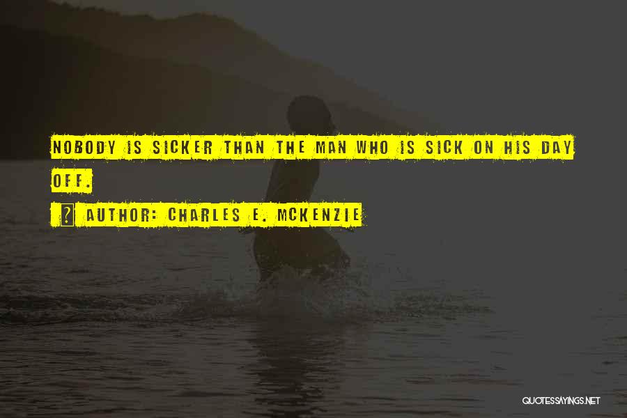 Charles E. McKenzie Quotes: Nobody Is Sicker Than The Man Who Is Sick On His Day Off.